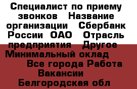 Специалист по приему звонков › Название организации ­ Сбербанк России, ОАО › Отрасль предприятия ­ Другое › Минимальный оклад ­ 18 500 - Все города Работа » Вакансии   . Белгородская обл.